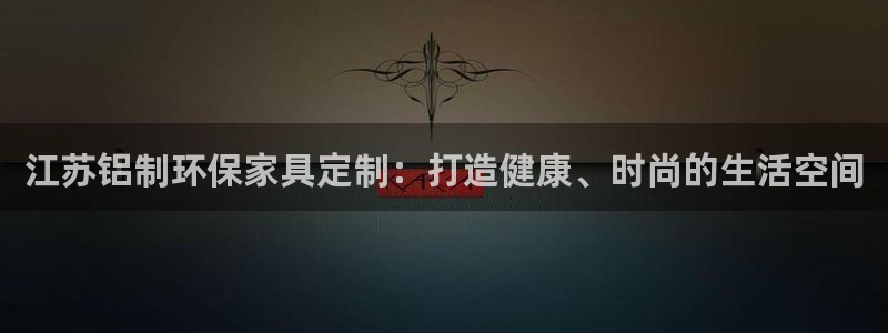 杏耀代理连接：江苏铝制环保家具定制：打造健康、时尚的生活空间